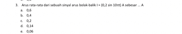 3. Arus rata-rata dari sebuah sinyal arus bolak-balik I = (0,2 sin 10t) A sebesar ... A a. 0,6 b. 0,4 0,2 d. 0,14 e. 0,06 C. 