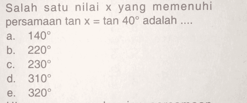 Salah satu nilai x yang memenuhi persamaan tan x = tan 40° adalah .... a. 140° b. 220° C. 230° d. 310° e. 320° 