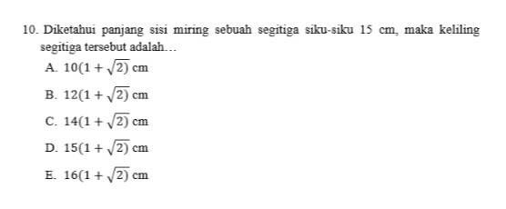 10. Diketahui panjang sisi miring sebuah segitiga siku-siku 15 cm, maka keliling segitiga tersebut adalah... A. 10(1+2) cm B. 12(1 + 2) cm C. 14(1 + 2) cm D. 15(1 + 2) cm E. 16(1 + 2) cm 