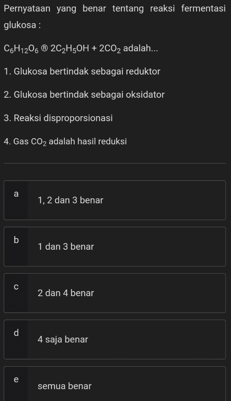Bilangan oksidasi klor dalam kalsium hipoklorit, Ca(OCI)2, adalah... a -1 b +1 +3 d +5 CD e +7 
Pernyataan yang benar tentang reaksi fermentasi glukosa: C6H1206 ® 2C2H5OH + 2002 adalah... 1. Glukosa bertindak sebagai reduktor 2. Glukosa bertindak sebagai oksidator 3. Reaksi disproporsionasi 4. Gas CO2 adalah hasil reduksi a 1, 2 dan 3 benar b 1 dan 3 benar C 2 dan 4 benar d 4 saja benar e semua benar 
