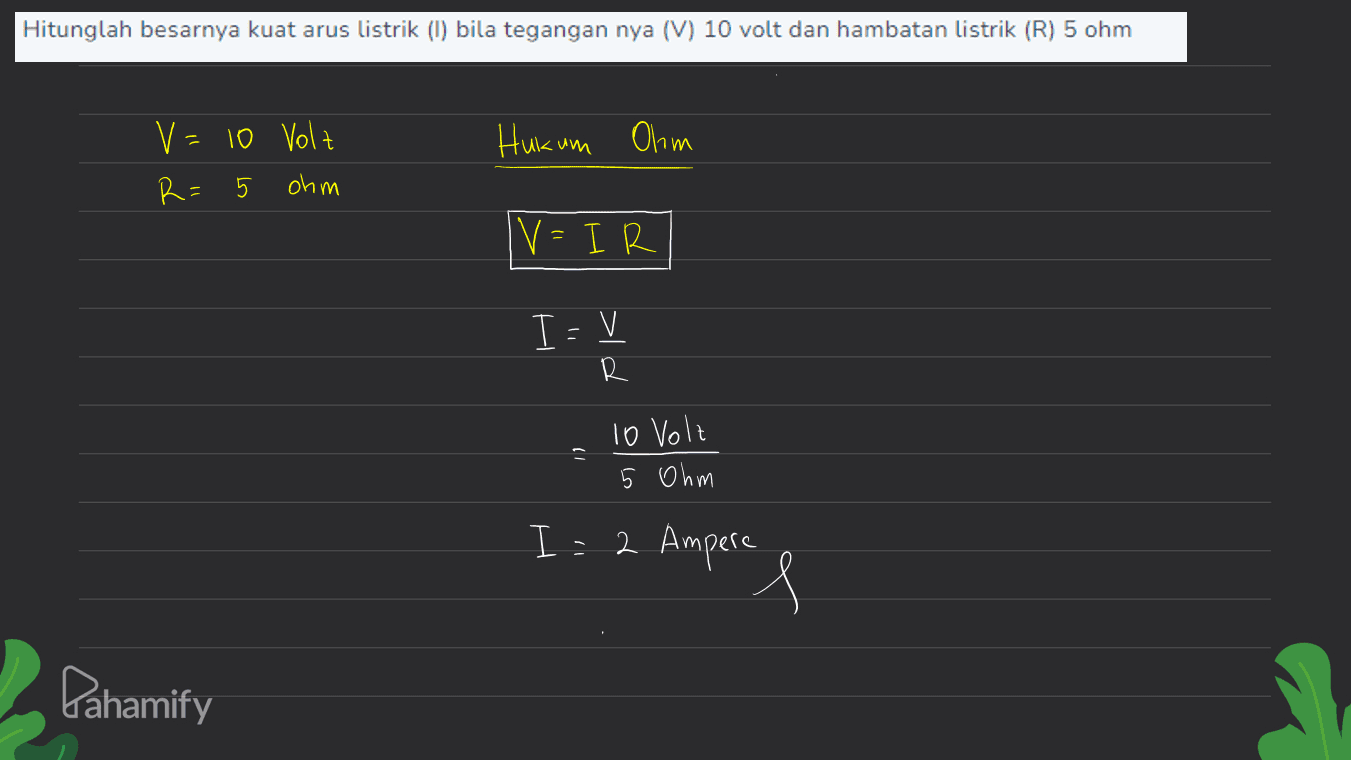 Hitunglah besarnya kuat arus listrik (1) bila tegangan nya (V) 10 volt dan hambatan listrik (R) 5 ohm Hukum Ohm V = 10 Holz R= 5 ohm V=IR I=V R - 10 Volz 5 Ohm I = 2 Ampere 2 s Pahamify 