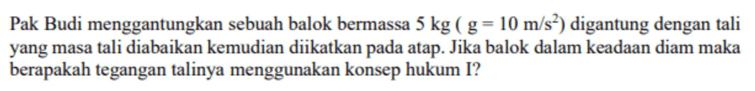 Pak Budi menggantungkan sebuah balok bermassa 5 kg (g= 10 m/s) digantung dengan tali yang masa tali diabaikan kemudian diikatkan pada atap. Jika balok dalam keadaan diam maka berapakah tegangan talinya menggunakan konsep hukum I? 