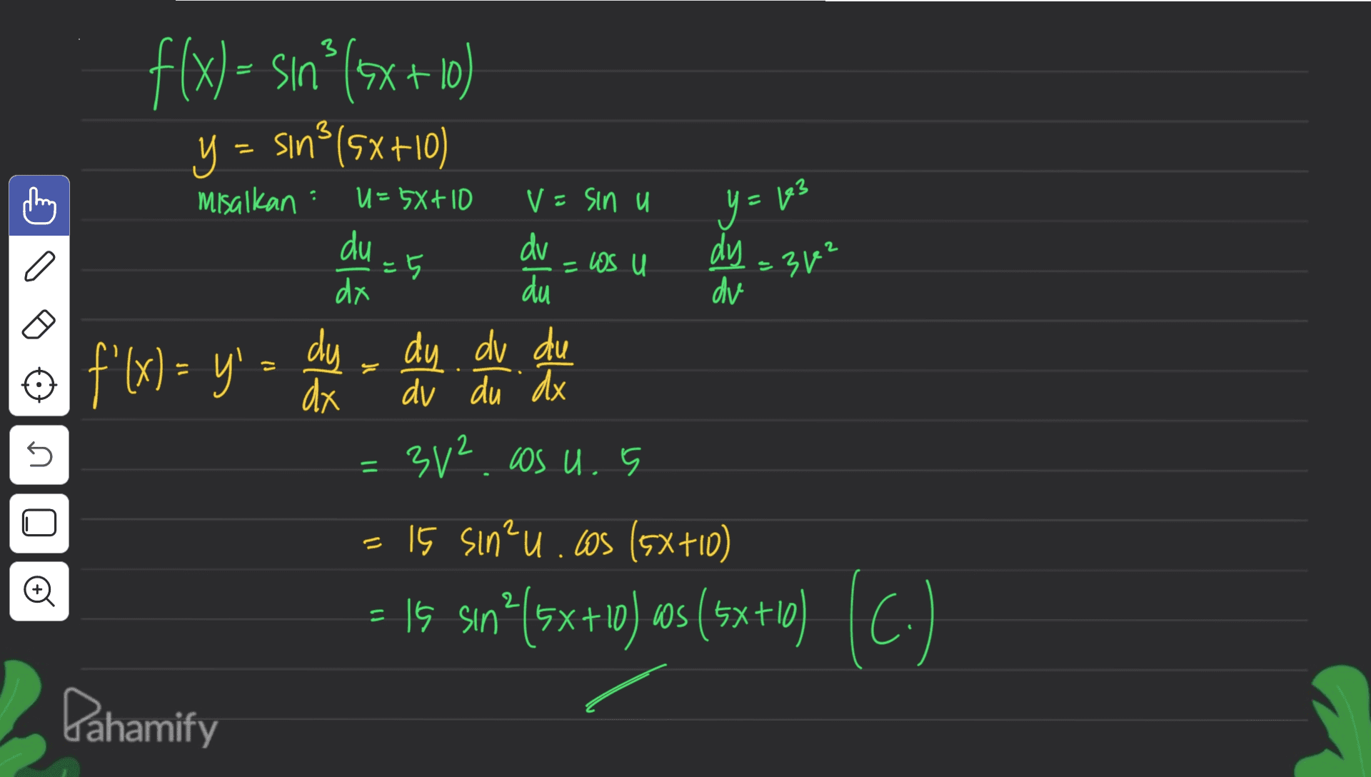 3 3 misalkan U= 5x+10 V = sin u Y = 163 du = US U =3² ° f(x) = sın? (5x+10) Y = sin?(5x+10) y dv =5 dy du dv f'(x)= y'= dy - du du du dx dv du dx 3v² cos u. 5 15 sin²u.cos(5x+10) 15 sinº(5x+10) ws(5x+10 ) 5 = 1 Oo (7) ) sa +)- Pahamify 