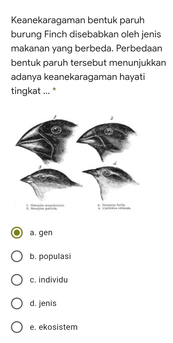 Keanekaragaman bentuk paruh burung Finch disebabkan oleh jenis makanan yang berbeda. Perbedaan bentuk paruh tersebut menunjukkan adanya keanekaragaman hayati tingkat ... * 1. a. gen O b. populas c. individu d. jenis e. ekosistem 