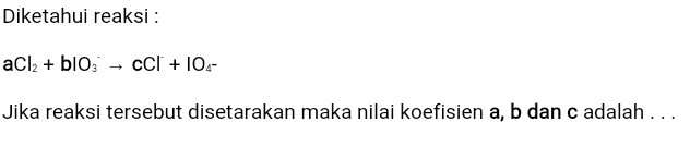 Diketahui reaksi : aCl2 + blog – CCI + 10.- Jika reaksi tersebut disetarakan maka nilai koefisien a, b dan c adalah ... 