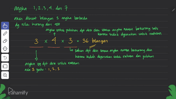 . 5 orang pemain akan foto dg pelatih Ketentuan pelatih berada di paling Keri atau kanan Ditanga: Banyak cara berfoto -> Kasus 1 : | x 5 x 4 x3 x 2 x | Pelatih 120 cara Pelatih > Kasus 2: 5 x 4 x 3 x 2xl x1 120 cara _t n total : 240 cara Pahamify 
ching I a angka 1,2,3,4, dan 7 akan dibuat bilangan 3 angka berbeda dg nilar kurang dari 400 angka untule puluhan dpt disa den semua angka namun berkurang satu Karena sudah digunakan untule ratusan 3 x4 x 3 36 bilangan to satuan dpt disi semua anglea namun berkurang dun Karena sudah digunakan untuk ratusan dan puluhan angka yg dpt diisi untule ratusan ada 3 yaitu : 1, 2, 3 Х Į 45 Pahamify 
kata sandi dibentuk 3 hurut berbeda dan, 3 angka berbeda Ę huruf hidup 10 angka Banyale kata sandi = C's .Co 31.3! 5 10 I a ! 3! 34 34 ( 5 51 10! (5-3)! .3% (10 – 3)! . 34 5.4.3.24 10.9.8.74 24 मा 5.4.3.10.9.8 il 43200 kata sandi Pahamify 