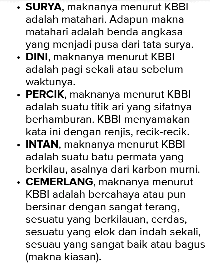 . SURYA, maknanya menurut KBBI adalah matahari. Adapun makna matahari adalah benda angkasa yang menjadi pusa dari tata surya. DINI, maknanya menurut KBBI adalah pagi sekali atau sebelum waktunya. PERCIK, maknanya menurut KBBI adalah suatu titik ari yang sifatnya berhamburan. KBBI menyamakan kata ini dengan renjis, recik-recik. TAN, maknanya menurut KBBI adalah suatu batu permata yang berkilau, asalnya dari karbon murni. CEMERLANG, maknanya menurut KBBI adalah bercahaya atau pun bersinar dengan sangat terang, sesuatu yang berkilauan, cerdas, sesuatu yang elok dan indah sekali, sesuau yang sangat baik atau bagus (makna kiasan). 
. RIA, maknanya menurut KBBI adalah suka cita, riang, gembira, ramai, bersuka-suka dan lain sebagainya. RIANG, maknanya menurut KBBI adalah sangat girang sekali, sua hati dan lain sebagainya. KILAU, maknanya menurut KBBI adalah cahaya yang berkelip gemerlap, pantulan cahaya dan lain sebagainya. SEJUK, maknanya menurut KBBI adalah terasa dngin, terasa segar dan nyaman, terasa agak dingin dan membuat nyaman. Adapun secara kiasan maksudnya adalah terasa lega, senang, berkurang yang membuat hati susah dan lain sebagainya. . 