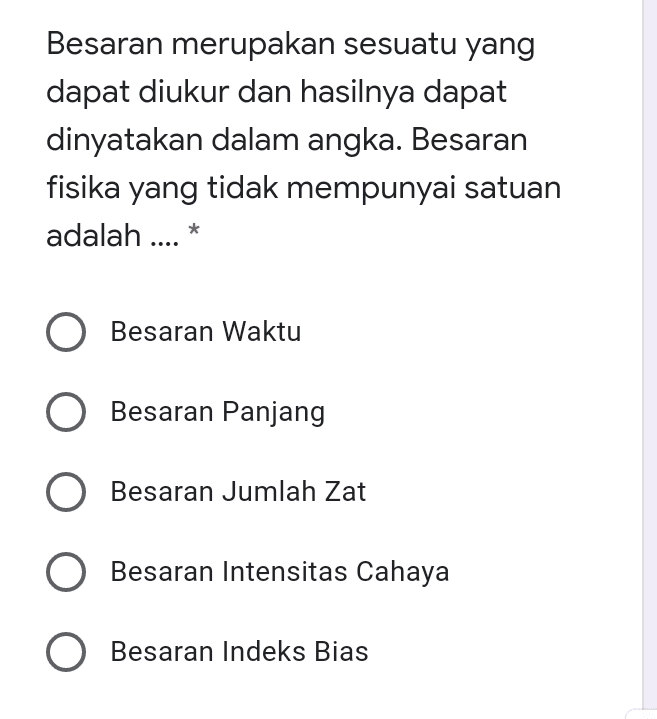 Besaran merupakan sesuatu yang dapat diukur dan hasilnya dapat dinyatakan dalam angka. Besaran fisika yang tidak mempunyai satuan adalah .... * O Besaran Waktu O Besaran Panjang Besaran Jumlah Zat Besaran Intensitas Cahaya O Besaran Indeks Bias 