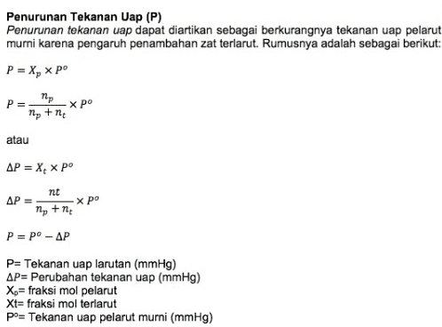 Penurunan Tekanan Uap (P) Penurunan tekanan uap dapat diartikan sebagai berkurangnya tekanan uap pelarut murni karena pengaruh penambahan zat terlarut. Rumusnya adalah sebagai berikut: P = X, P= пр nytnu Хро atau AP = X, x po nt ΔΡ = x po My tn P = pº - AP P= Tekanan uap larutan (mmHg) AP= Perubahan tekanan uap (mmHg) X = fraksi mol pelarut Xt= fraksi mol terlarut po= Tekanan uap pelarut murni (mmHg) 
a. Menentukan mol lilin dan mol karbon tetraklorida Mol lilin = massa lilin / Mr lilin Mol lilin = 5 gram/311 gram/mol Mol lilin = 0,016 mol Mol karbon tetraklorida = massa karbon tetraklorida / Mr karbon tetraklorida Mol karbon tetraklorida = 50 gram / 154 gram/mol Mol karbon tetraklorida = 0,324 mol P= b. Menentukan Tekanan Uap Larutan P = X, x po mol karbon tetraklorida хро mol arbon tetraklorida + mol lilin 0,324 mol P= 0,324 mol +0,016 mol *0,311 mmHg 0,324 mol 0,34 mol x 0,311 mmHg P= P = 0,29 mmHg Jadi tekanan uap larutan adalah 0,29 mmHg. 