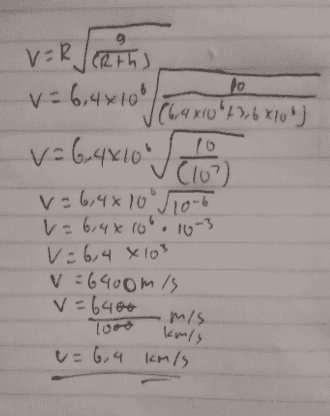 9 V=R v=64810 / 16 Crth) po v=6,4x10' (6,4x10%+3,6*106) 16 Clo v=6,4810106 v=6,4x10°. 10-3 v=6,4 x 103 v=640omis v=6400 1000 mis km/s v=6,4 km/s 