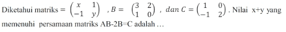 (-1 ;) Diketahui matriks , B = ( 3 ) dan C = memenuhi persamaan matriks AB-2BC adalah ... = (-1 2). Nilai x+y yang 