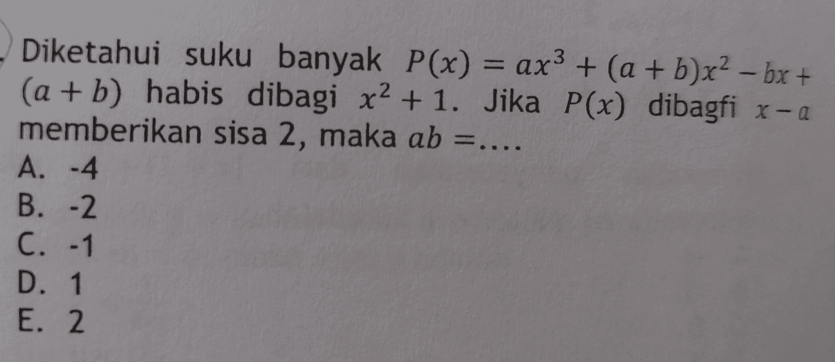 - Diketahui suku banyak P(x) = ax3 + (a + b)x2 – bx + + (a + b) habis dibagi x2 + 1. Jika P(x) dibagfi x-a memberikan sisa 2, maka ab =.... A. -4 B. -2 C. -1 D. 1 E. 2 
