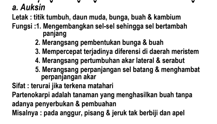 a. Auksin Letak : titik tumbuh, daun muda, bunga, buah & kambium Fungsi :1. Mengembangkan sel-sel sehingga sel bertambah panjang 2. Merangsang pembentukan bunga & buah 3. Mempercepat terjadinya diferensi di daerah meristem 4. Merangsang pertumbuhan akar lateral & serabut 5. Merangsang perpanjangan sel batang & menghambat perpanjangan akar Sifat : terurai jika terkena matahari Partenokarpi adalah tanaman yang menghasilkan buah tanpa adanya penyerbukan & pembuahan Misalnya : pada anggur, pisang & jeruk tak berbiji dan apel 