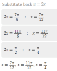 cos(4x) = -sin(2x), 0<x<T Subtract – sin(2x) from both sides cos(4x) + sin(2x) = 0 Let: u = 2x cos (2u) + sin(u) = 0,05 us 27 Rewrite using trig identities 1 + sin(u) – 2sinº (u) = 0 Solve by substitution sin(u) = -1, sin(u) =1 sin(u) = -3,05 us 27 : u 77 6 117 6 sin(u) = 1,0< us 2 : u= ta Combine all the solutions u= 7o, u = 1, u = 
Substitute back u = 2x 2x = " : x = 2.x = EX = 1 11- 12 6 2x = : = x = I, x = 11, x = 