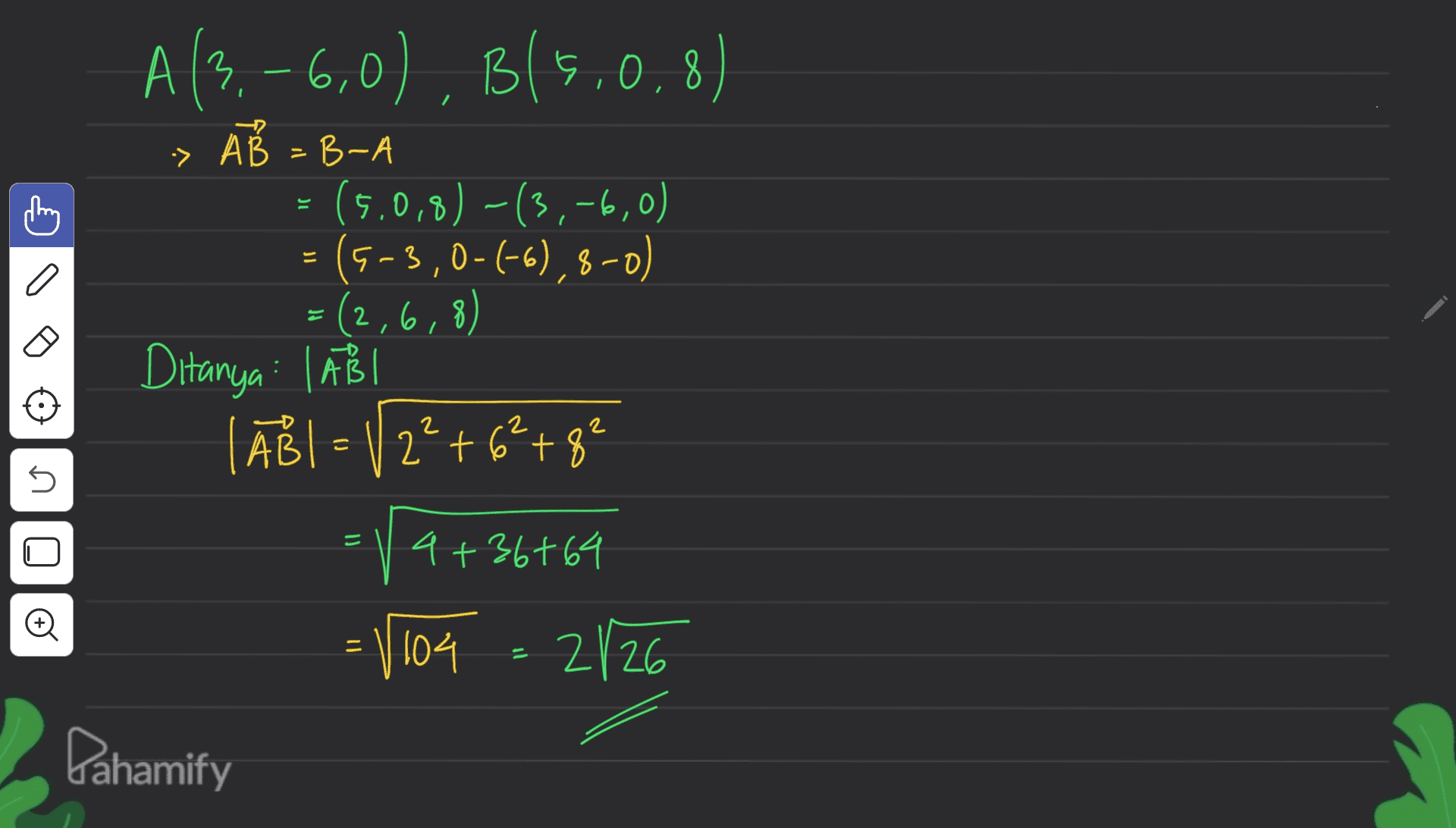 JI A(3. -6,0), B(5.0,8) B( > AB = B-A (5.0,8) -(3,-6,0) (5-3,0-6-6), 8-0) = (2,6,8) Ditanya | AB | ABI=12²+6²+8² 5 = 14 +36 +64 4 o — = 1104 2/26 Pahamify 