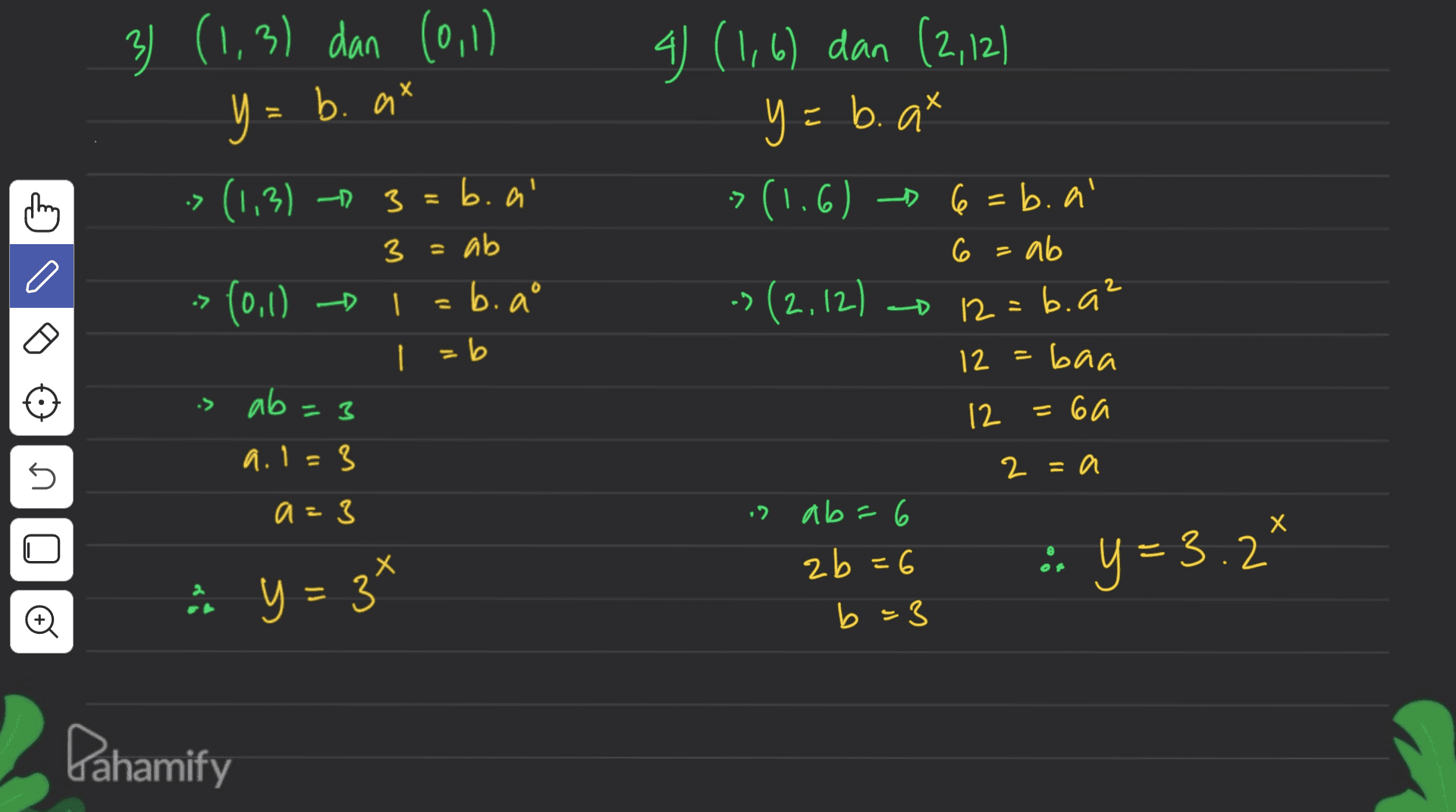 3) (1.3) dan (0,1) y= b. at 4) (1,6) dan (2,121 y= b. at -> (1.6) , 6=b.al thing > (1,3) - 3=b.al 3 C -> - ab =b.a L = 6 6 = ab b.a² (0,1) ► | -> (2,12) -D 12 = baa = 12 ab=3 12 =6a is ab = 3 a.l=3 5 2 =a a=3 ab=6 ) Х zb=6 b =3 : y=3.2' & y = 3* o Dahamify 
