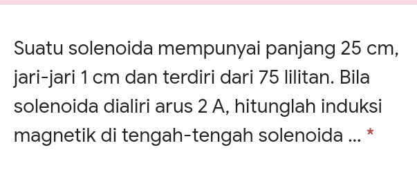 Suatu solenoida mempunyai panjang 25 cm, jari-jari 1 cm dan terdiri dari 75 lilitan. Bila solenoida dialiri arus 2 A, hitunglah induksi magnetik di tengah-tengah solenoida ... * 