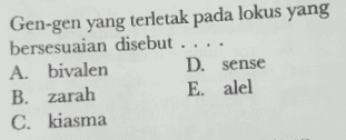 Gen-gen yang terletak pada lokus yang bersesuaian disebut .... A. bivalen D. sense B. zarah E. alel C. kiasma 