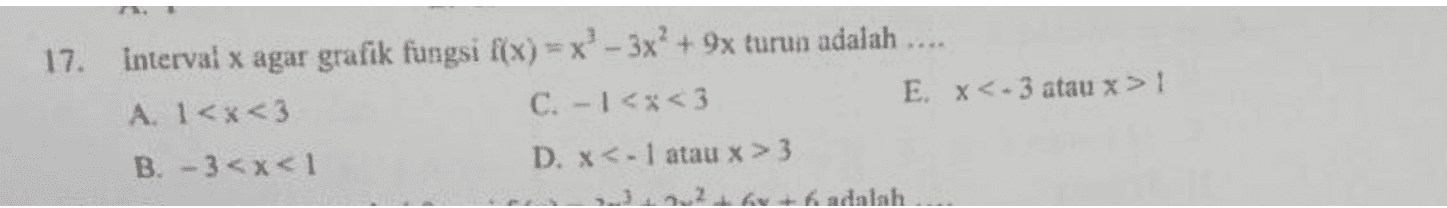 17. Interval x agar grafik fungsi f(x)=x'-3x? + 9x turun adalah .... A 1<x<3 C. -1<x<3 EX <- 3 atau x>! B. -3<x<1 D. X <- 1 atau x > 3 6 adalah 