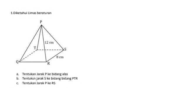 1.Diketahui Limas beraturan P 12 cm 8 cm R a. Tentukan Jarak P ke bidang alas b. Tentuksn jarak S ke bidang bidang PTR C. Tentukan Jarak P ke RS 
