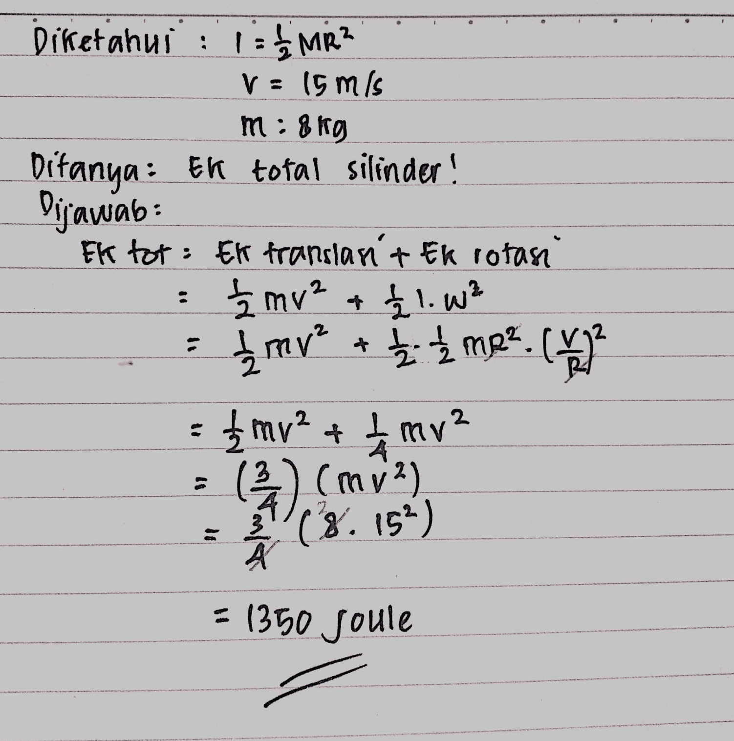 Diketahui : 1EMR? V = 15 mis m: 8kg Ditanya: En total silinder! Dijawab: Ek tot: El translan't Ek rotasi 1 mv² a £1. ² = 1 mv² + 1 - 2 mp³ 2. (2 mv² + + mv² ) (mm2) (8.152) : A = 1350 Joule 