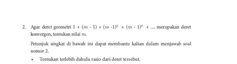 2. Agar deret geometri 1 + (m - 1) + (m -1)2 + (m - 1)' + ... merupakan deret konvergen, tentukan nilai m. Petunjuk singkat di bawah ini dapat membantu kalian dalam menjawab soal nomor 2. Tentukan terlebih dahulu rasio dari deret tersebut. 