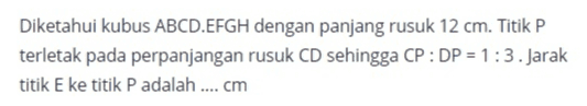 Diketahui kubus ABCD.EFGH dengan panjang rusuk 12 cm. Titik P terletak pada perpanjangan rusuk CD sehingga CP: DP = 1:3. Jarak titik E ke titik P adalah .... cm 