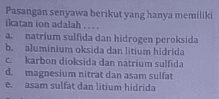 Pasangan senyawa berikut yang hanya memiliki ikatan ion adalah .... a. natrium sulfida dan hidrogen peroksida b. aluminium oksida dan litium hidrida C. karbon dioksida dan natrium sulfida d. magnesium nitrat dan asam sulfat asam sulfat dan litium hidrida e. 