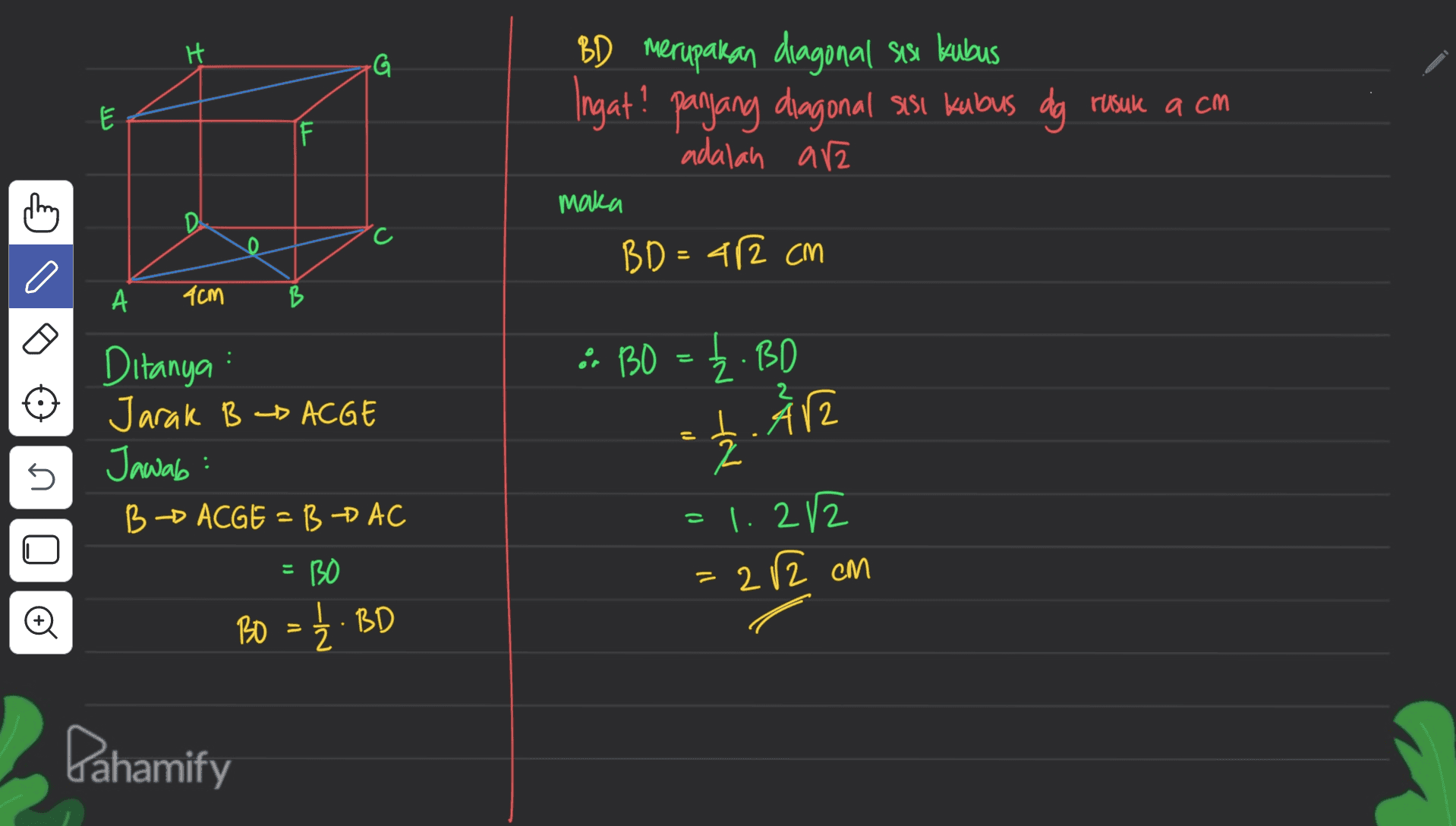 H G BD merupakan diagonal sisi kubus Ingat? panjang diagonal sisi kubus dg sisl Kabus dg rusuk a cm adalah are لا F they maka D С. 0 BD = 42 cm a А 4cm B * BO = 22.BD Ditanya : Jarak B - ACGE Jawab: B - ACGE - B AC t. År = 5 2 = 1.212 = 22 cm BO BO = 1/2 BD Dahamify 