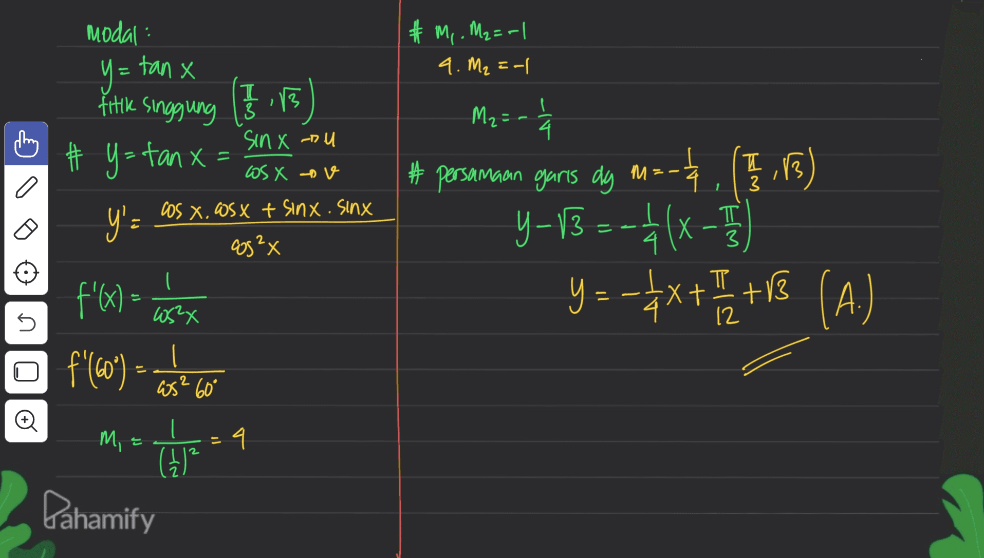 modal y #m, . M2=-| 9. M2=-1 Y= tan x T 2 I M₂= titik singgung ( 13 I ) # y = tanx 부 4. 3 sin x nu = os X - cos X. WsX + sinx. Sinx cos²x y'a # persamaan garis dy muutt. (1,1) m=- , y Y-13 = =+ (x - - ( Y = - +x+p+1 (A.) = TT 3 π - JJ + n X₂SM 12 of'(com) - consetetu f'(x) = ) = 2 ws² 60° Mi b = ()? EL Dahamify 