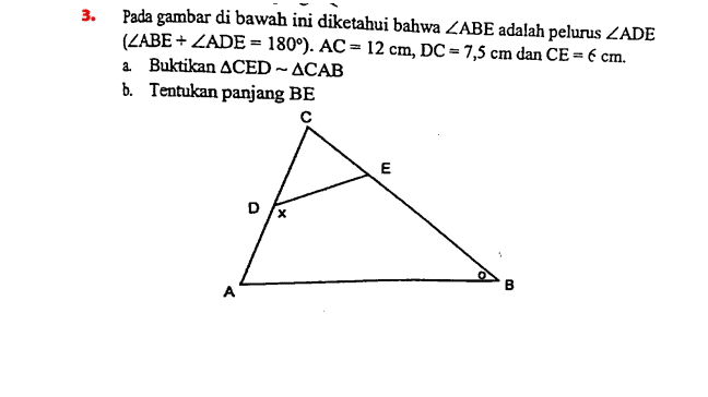 3. = Pada gambar di bawah ini diketahui bahwa ZABE adalah pelurus ZADE (ZABE+ZADE = 180°). AC = 12 cm, DC = 7,5 cm dan CE = 6 cm. a Buktikan ACED - ACAB b. Tentukan panjang BE с E D 00 A 