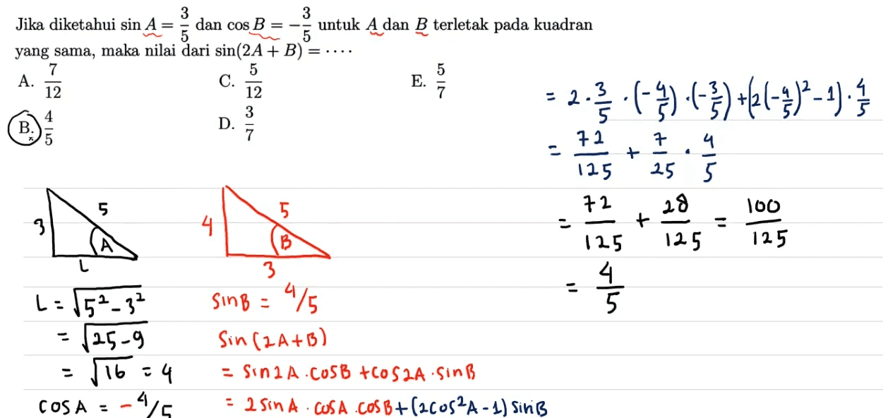 12 2.3.(-3)4})+6(-3)2-1). . 1 3 3 Jika diketahui sin A= dan cos B = -1 untuk A dan B terletak pada kuadran 5 yang sama, maka nilai dari sin(2A + B) 7 5 5 A. C. E. 12 4 3 B. D. 5 72 7 4 + 125 25 5 5 5 72 3 4 2 + B 125 125. 3 4 1-152-32 SinB = 5 - 125-9 Sin (2A+B) | 116=4 = sinaA.cosB +COS2A.sinB COSA = -4/5 = 2 sinA. COSA. COSB+(2005²A-1) Siriß 28 100 125 11 4/5 