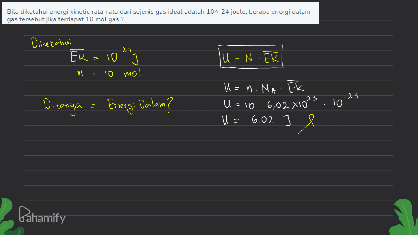 Bila diketahui energi kinetic rata-rata dari sejenis gas ideal adalah 10^-24 joule, berapa energi dalam gas tersebut jika terdapat 10 mol gas? Diketahui -24 Ek = 10 U=N. EK n = 10 mol -24 Ditanya = Energi Dalam? ? U=n.Na. Ek U=106,02 x1023.10 6,02 U= Pahamify 