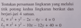 Tentukan persamaan lingkaran yang melalui titik potong kedua lingkaran berikut dan berjari-jari 4 satuan L, = x2 + y2 – 2x - 4y - 4 = 0 L2 = x² + y2 – 10x - 12y + 40 = 0 - 
