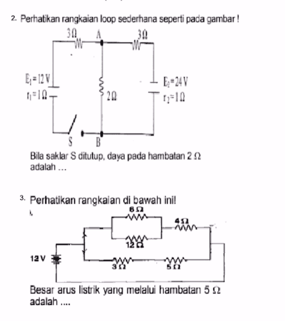 2. Perhatikan rangkaian loop sederhana seperti pada gambar ! 30 B;= 12 V 1-10 20 Es=24V 1-10 B Bila saklar S ditutup, daya pada hambatan 22 S adalah ... 3. Perhatikan rangkaian di bawah ini! 62 412 12 12V w Besar arus listrik yang melalui hambatan 5 2 adalah .... 