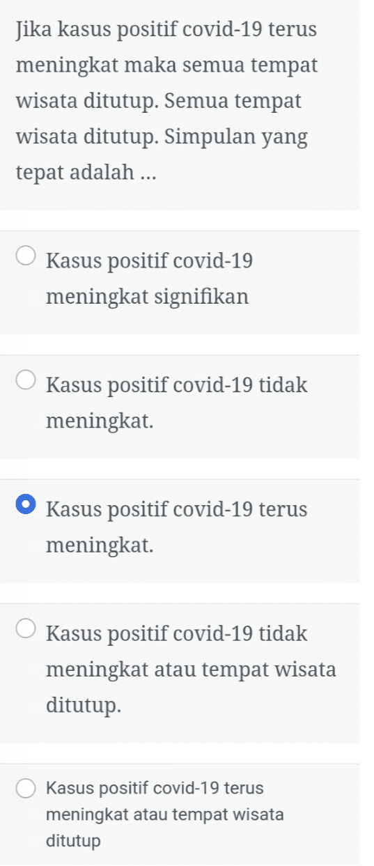 Jika kasus positif covid-19 terus meningkat maka semua tempat wisata ditutup. Semua tempat wisata ditutup. Simpulan yang tepat adalah ... Kasus positif covid-19 meningkat signifikan Kasus positif covid-19 tidak meningkat. Kasus positif covid-19 terus meningkat. Kasus positif covid-19 tidak meningkat atau tempat wisata ditutup. Kasus positif covid-19 terus meningkat atau tempat wisata ditutup 
