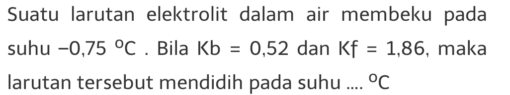 Suatu larutan elektrolit dalam air membeku pada suhu -0,75 °C. Bila Kb = 0,52 dan Kf = 1,86, maka larutan tersebut mendidih pada suhu .... °C = = 