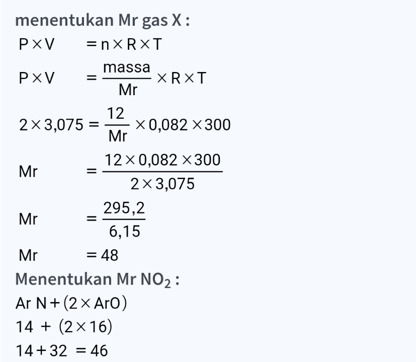 menentukan Mrgas X: P XV =nXRXT massa P XV XRXT Mr 12 2 x 3,075 = X 0,082 x 300 Mr 12 x 0,082 x 300 Mr 2x 3,075 295,2 Mr 6,15 Mr = 48 Menentukan Mr NO2: Ar N + (2 X Aro) 14 + (2x16) 14+32 = 46 