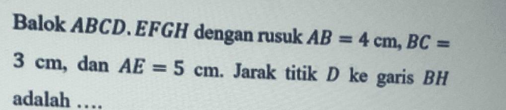Balok ABCD. EFGH dengan rusuk AB = 4 cm, BC = 3 cm, dan AE = 5 cm. Jarak titik D ke garis BH adalah .... 