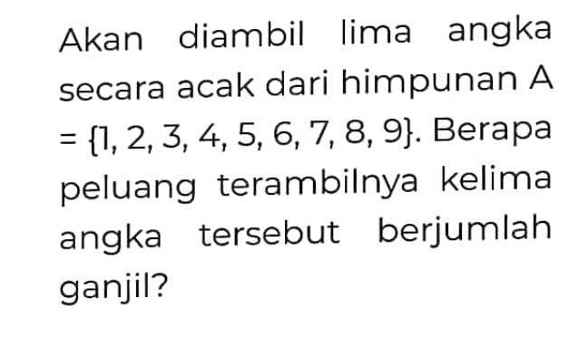Akan diambil lima angka secara acak dari himpunan A = {1, 2, 3, 4, 5, 6, 7, 8, 9). Berapa peluang terambilnya kelima angka tersebut berjumlah ganjil? 