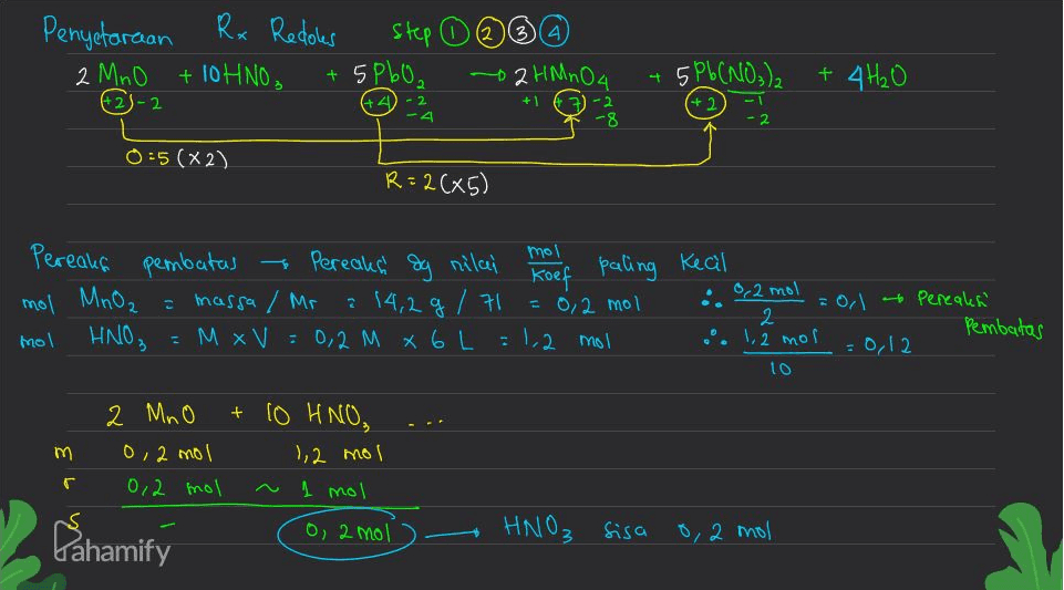 Penyetaraan Rx Redoles Step O 34 2 MnO + 10 HNO3 5Pb0, 2 HMnO4 -2 + 5 Pb(NO3)2 + 4H₂O +1 -2 -4 -8 -2 0:5 (x2) R=2(x5) Koef paling Keal Pereaks mol pembatas Pereaks dg nilai mol MnO2 = massa / Mr 14,2g / 키 = 0,2 mol mol ΗΛΙΟ, = M x V = 0,2 M x 6L = 1,2 mol e 0,2 mol = 0,1	Pereales' 2 .. 1,2 mor Pembatas = 0,12 10 2 MnO + 10 HNO, m 1,2 mol 02 MOI 0,2 mol r ~ 1 mol O, 2 mo fahamify HNO₃ sisa 0,2 mol 