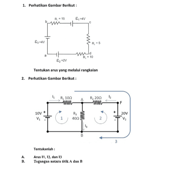 1. Perhatikan Gambar Berikut : R = 15 E, -4V E3-4v R- wa R-10 E, 2v Tentukan arus yang melalui rangkaian 2. Perhatikan Gambar Berikut : 1 R, 100 AR2200 12 ww ww 10V Vi RE 400 ww 20v 3 3 A. B. Tentukanlah : Arus 11, 12, dan 13 Tegangan antara titik A dan B 