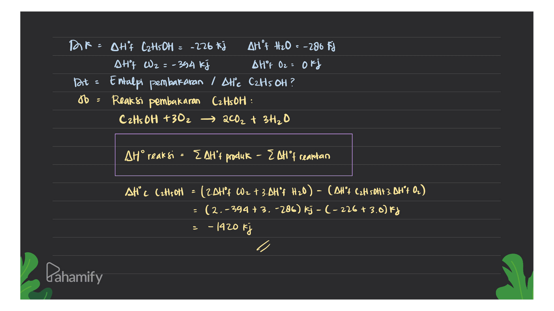 Dr=DHF C2H5OH = -226 kj AH't H₂O = -286 Fj AHf W2 = -394 kj A Hºr Oz = 0 kj Dit : Entalpi pembakaran / AHC CzHs OH ? 06 Reaksi pembakaran C2H5OH : CzHs OH +302 → 2002 + 3H₂O : AH° reaksi s E AH't produk - EAM° f reaktan AH C C2H, OH (2.04°f Wz t3.AH"f H2O) - (Alt C2H5OHH 3. AH"t O₂) (2.-394+3.-286) kj-(-226 +3.0) f 2 = -1420 kj Lahamify 