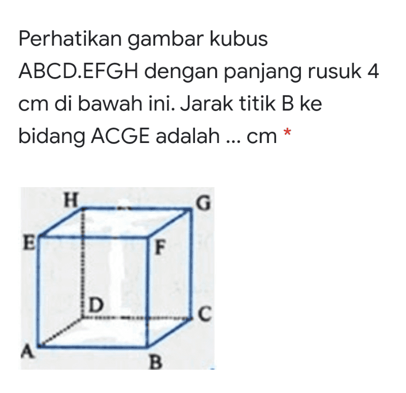 Perhatikan gambar kubus ABCD.EFGH dengan panjang rusuk 4 cm di bawah ini. Jarak titik B ke bidang ACGE adalah ... cm * н. G ED F D С А B 