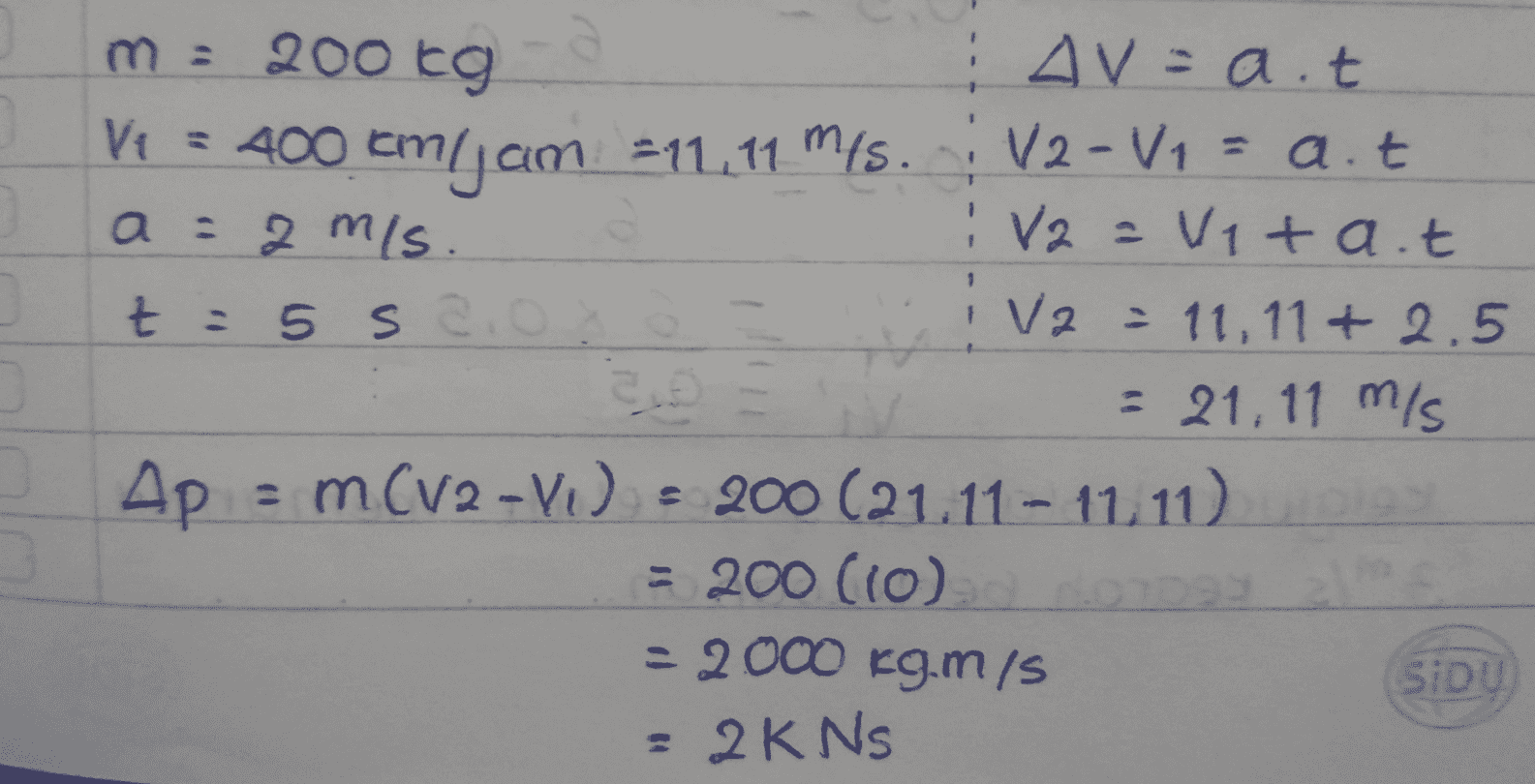 i va m = 200 kg Av=a.t V1 = 400 cm jam 211.11 m/s. V2-V1 = a.t a = 2 m/s. V2 = V1ta.t t = 5 sao V2 = 11,11 + 2.5 - 21,11 m/s Ap = m(V2-VI) - 200 (21.11 - 11.11) = 200 (10) = 2000 kg.m/s SiDU = 2K Ns 
