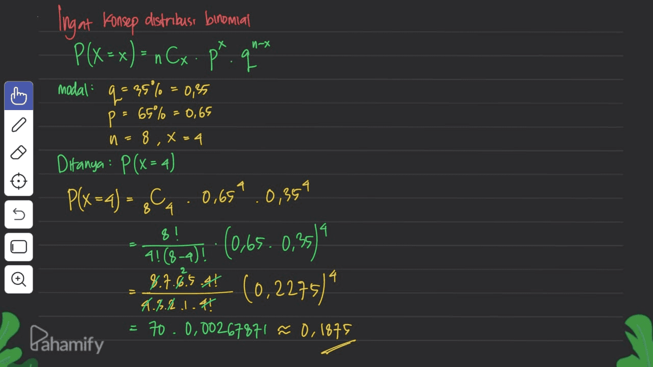И-Х q U DO O n = Ingat Konsep distribus bromai P(x=x)= nCx. pr. q modal q = 35% = 0,35 p = 65°% = 0,65 8 X=4 Ditanya: P(x=4) P(x=4 = gCa 0,659 0,359 8! 14 (0,65. 0,35 ) 4! (8-4)! 8.7.16.5.4 14 4.3.2.1.41 70.0.00267871 ñ 0, 1875 | | | Pahamify 