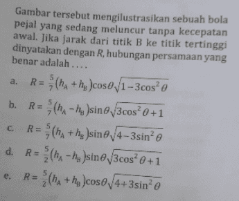 3. Perhatikan gambar berikut! R e В. no llustrator: Zain M. 
5 a. Gambar tersebut mengilustrasikan sebuah bola pejal yang sedang meluncur tanpa kecepatan awal. Jika jarak dari titik B ke titik tertinggi dinyatakan dengan R, hubungan persamaan yang benar adalah .... R = $(ha + he coso/1-3cos e b. R=(- hg )sine/3cos? 0 +1 R = (ha+ha )sine 4-3sin” e d. R = (ha - hi )sine /3cos? 0+1 R = (ha+he cose4+3sin e = c. e. = 5 2 2 