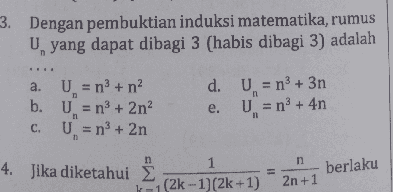 3. Dengan pembuktian induksi matematika, rumus Un yang dapat dibagi 3 (habis dibagi 3) adalah a. U = n + n2 b. U = n3 + 2n? U = n² + 2n d. U = n3 + 3n U = n° + 4n n e. n n C. 1 n berlaku 4. Jika diketahui ê k=1 (2k-1)(2k +1) 2n +1 