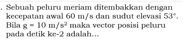 . Sebuah peluru meriam ditembakkan dengan kecepatan awal 60 m/s dan sudut elevasi 53º. Bila g = 10 m/s2 maka vector posisi peluru pada detik ke-2 adalah... 