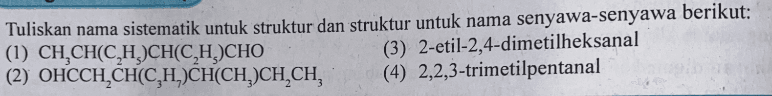 Tuliskan nama sistematik untuk struktur dan struktur untuk nama senyawa-senyawa berikut: (1) CH,CH(C2H5CH(C,H)CHO (3) 2-etil-2,4-dimetilheksanal (2) OHCCH_CH(CH.)CH(CH,)CH,CH, (4) 2,2,3-trimetilpentanal 3 